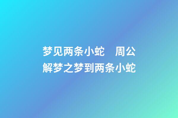梦见两条小蛇　周公解梦之梦到两条小蛇
